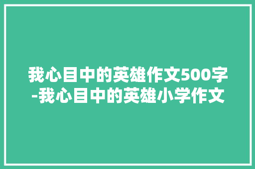我心目中的英雄作文500字-我心目中的英雄小学作文