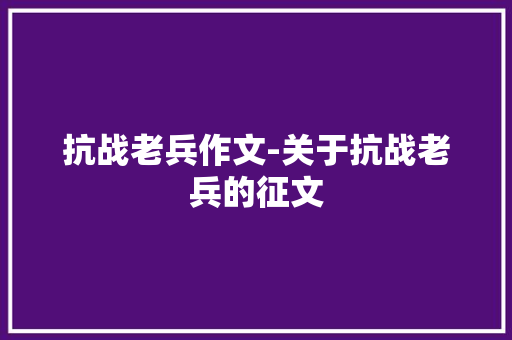 抗战老兵作文-关于抗战老兵的征文