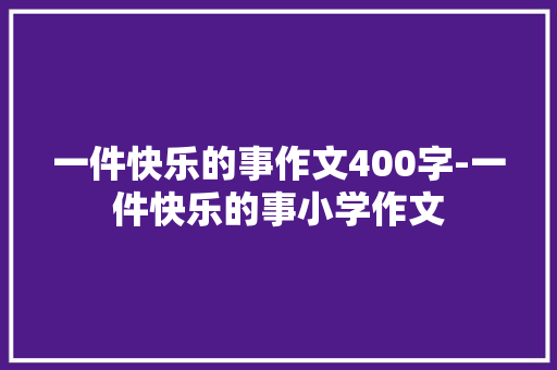 一件快乐的事作文400字-一件快乐的事小学作文