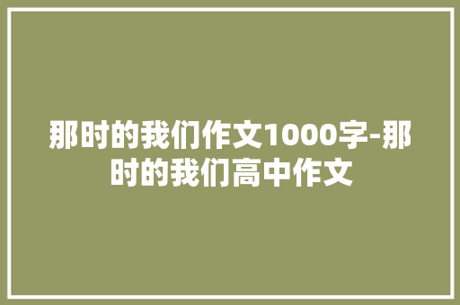那时的我们作文1000字-那时的我们高中作文