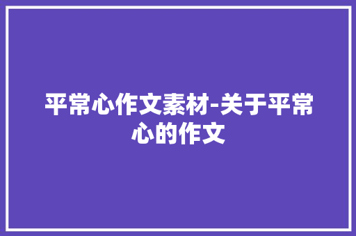 平常心作文素材-关于平常心的作文 知识百科