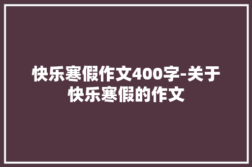 快乐寒假作文400字-关于快乐寒假的作文