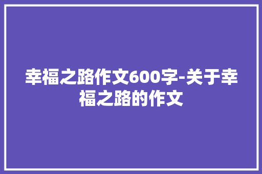 幸福之路作文600字-关于幸福之路的作文