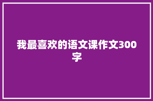 我最喜欢的语文课作文300字