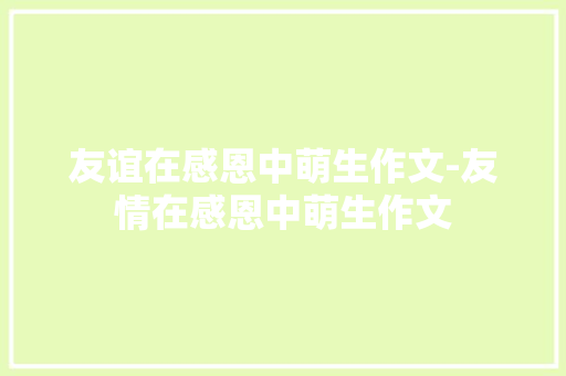 友谊在感恩中萌生作文-友情在感恩中萌生作文