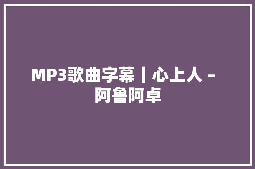 MP3歌曲字幕｜心上人 –  阿鲁阿卓
