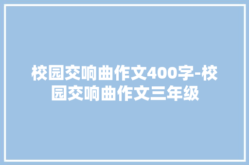 校园交响曲作文400字-校园交响曲作文三年级