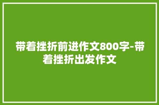 带着挫折前进作文800字-带着挫折出发作文