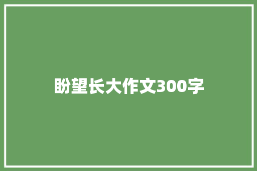盼望长大作文300字 知识百科