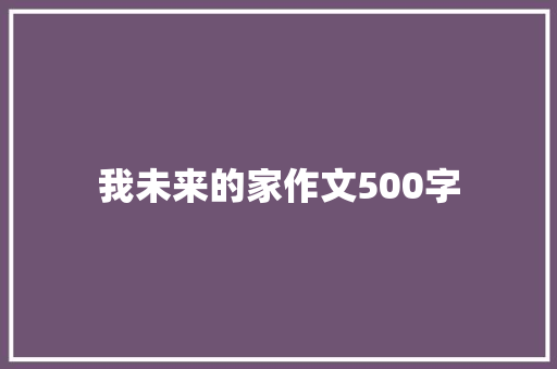 我未来的家作文500字 知识百科