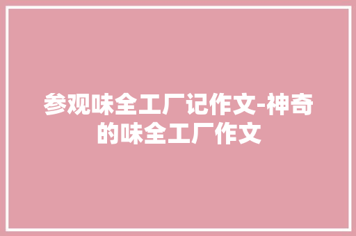 参观味全工厂记作文-神奇的味全工厂作文