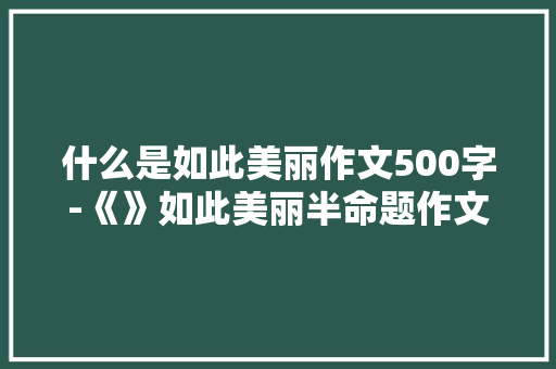 什么是如此美丽作文500字-《》如此美丽半命题作文