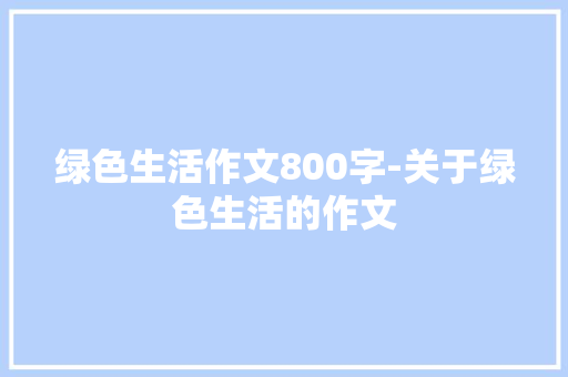 绿色生活作文800字-关于绿色生活的作文