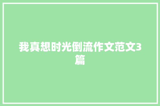 我真想时光倒流作文范文3篇 知识百科