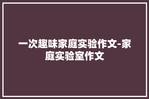 一次趣味家庭实验作文-家庭实验室作文