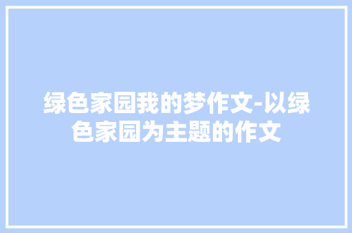 绿色家园我的梦作文-以绿色家园为主题的作文