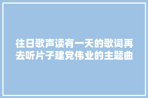 往日歌声读有一天的歌词再去听片子建党伟业的主题曲