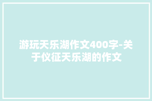游玩天乐湖作文400字-关于仪征天乐湖的作文