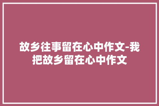故乡往事留在心中作文-我把故乡留在心中作文