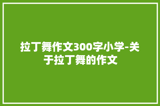 拉丁舞作文300字小学-关于拉丁舞的作文