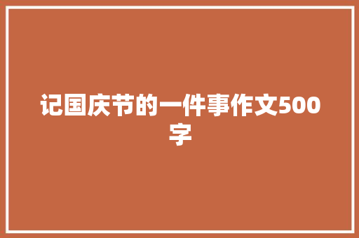 记国庆节的一件事作文500字 知识百科
