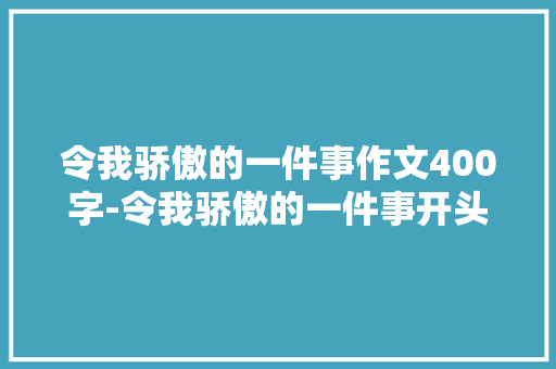 令我骄傲的一件事作文400字-令我骄傲的一件事开头