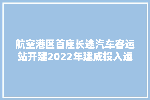航空港区首座长途汽车客运站开建2022年建成投入运营