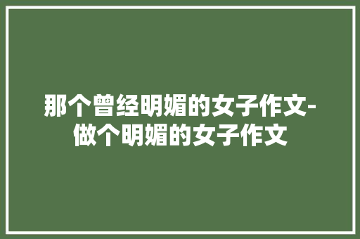 那个曾经明媚的女子作文-做个明媚的女子作文