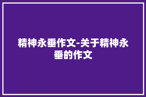 精神永垂作文-关于精神永垂的作文