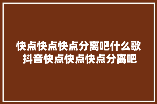 快点快点快点分离吧什么歌 抖音快点快点快点分离吧歌名歌曲歌词介绍 休闲娱乐