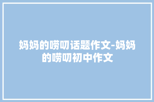 妈妈的唠叨话题作文-妈妈的唠叨初中作文