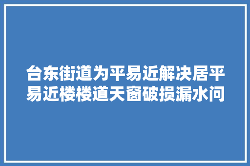 台东街道为平易近解决居平易近楼楼道天窗破损漏水问题 汽车知识