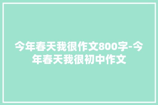 今年春天我很作文800字-今年春天我很初中作文