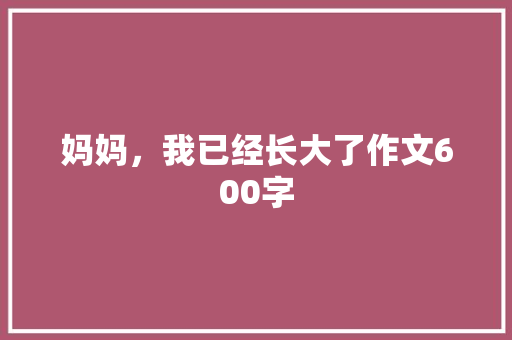 妈妈，我已经长大了作文600字