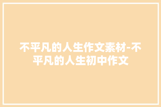 不平凡的人生作文素材-不平凡的人生初中作文