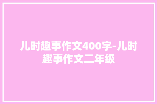 儿时趣事作文400字-儿时趣事作文二年级