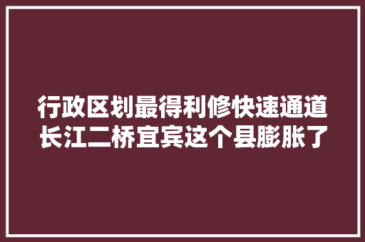 行政区划最得利修快速通道长江二桥宜宾这个县膨胀了
