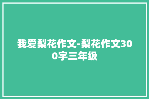 我爱梨花作文-梨花作文300字三年级