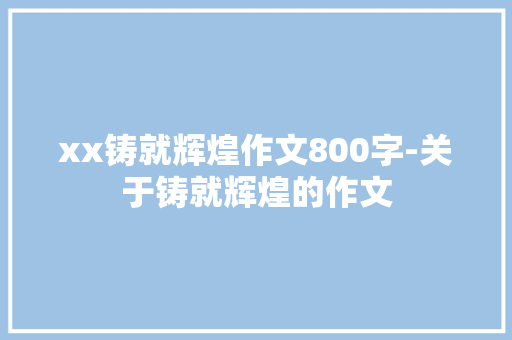 xx铸就辉煌作文800字-关于铸就辉煌的作文