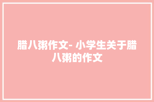 腊八粥作文- 小学生关于腊八粥的作文