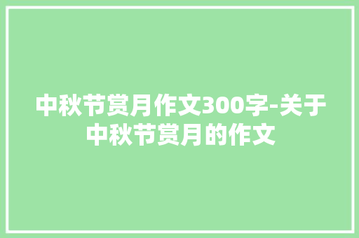 中秋节赏月作文300字-关于中秋节赏月的作文 知识百科