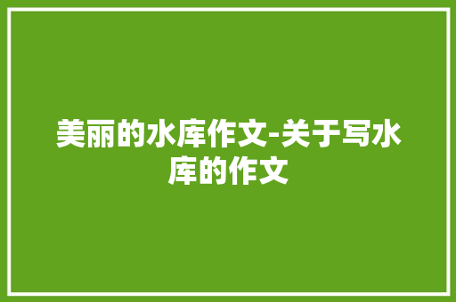 美丽的水库作文-关于写水库的作文