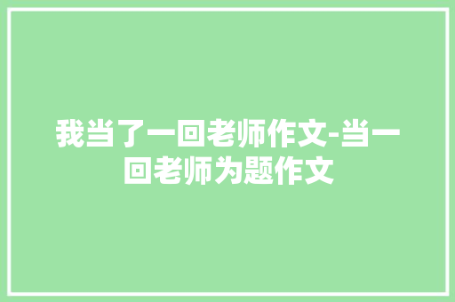 我当了一回老师作文-当一回老师为题作文