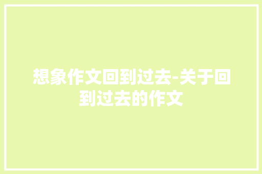想象作文回到过去-关于回到过去的作文