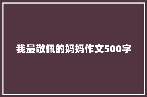 我最敬佩的妈妈作文500字 知识百科
