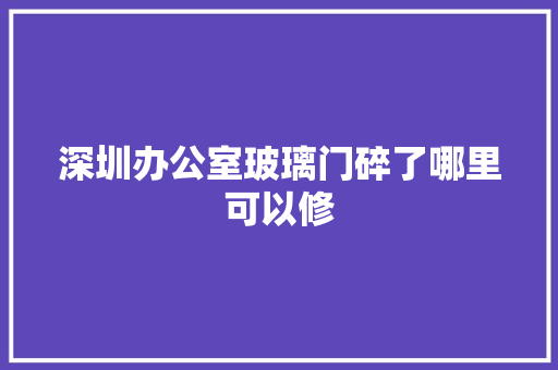 深圳办公室玻璃门碎了哪里可以修