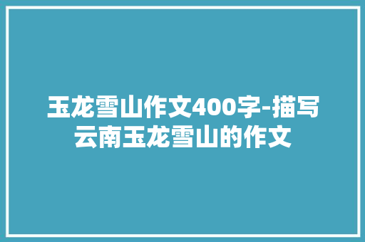 玉龙雪山作文400字-描写云南玉龙雪山的作文