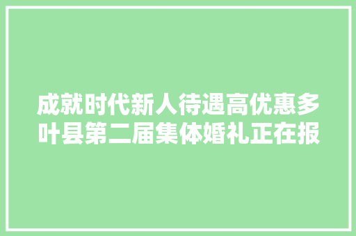 成就时代新人待遇高优惠多叶县第二届集体婚礼正在报名中