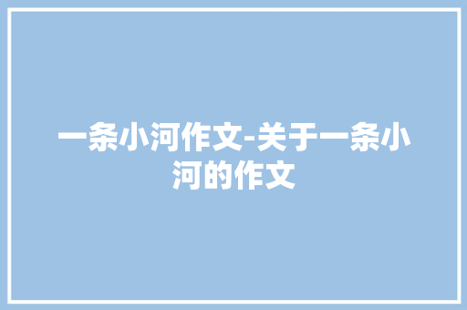 一条小河作文-关于一条小河的作文 知识百科
