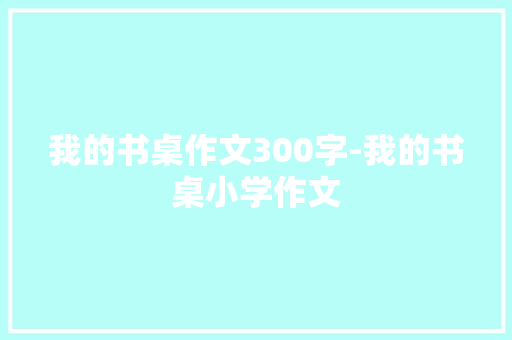我的书桌作文300字-我的书桌小学作文